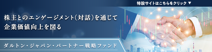 特設サイトはこちらをクリック 株主とのエンゲージメント（対話）を通じて企業価値向上を図る ダルトン・ジャパン・パートナー戦略ファンド