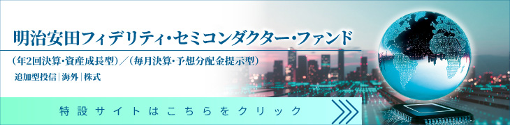 明治安田フィデリティ・セミコンダクター・ファンド (年2回決算・資産成長型)/(毎月決算・予想分配金提示型) 追加型投信|海外|株式 特設サイトはこちらをクリック